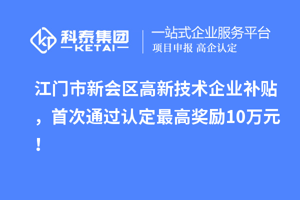 江門市新會區高新技術企業補貼,首次通過認定最高獎勵10萬元!