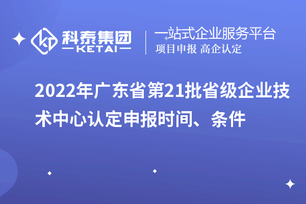 2022年廣東省第21批省級企業(yè)技術(shù)中心認(rèn)定申報(bào)時(shí)間、條件