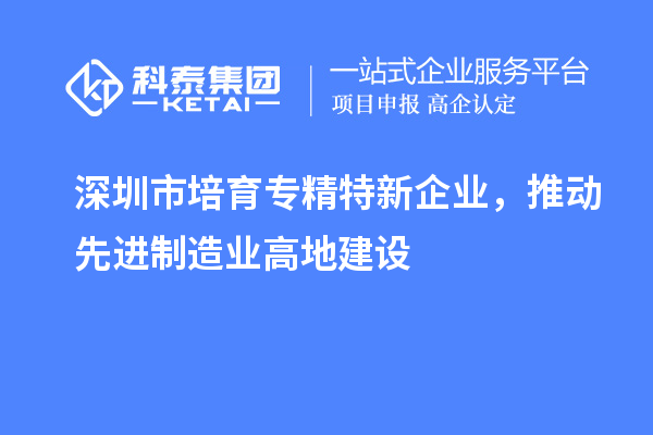 深圳市培育專精特新企業,推動先進制造業高地建設