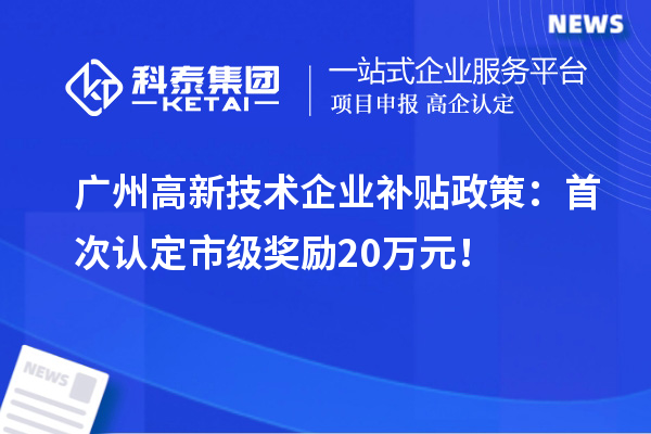 廣州高新技術企業補貼政策:首次認定市級獎勵20萬元!