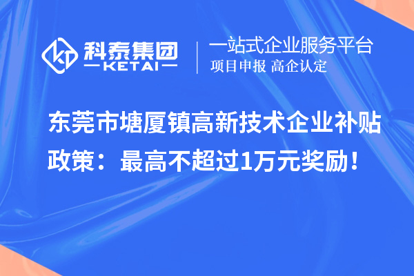 東莞市塘廈鎮高新技術企業補貼政策：最高不超過1萬元獎勵！