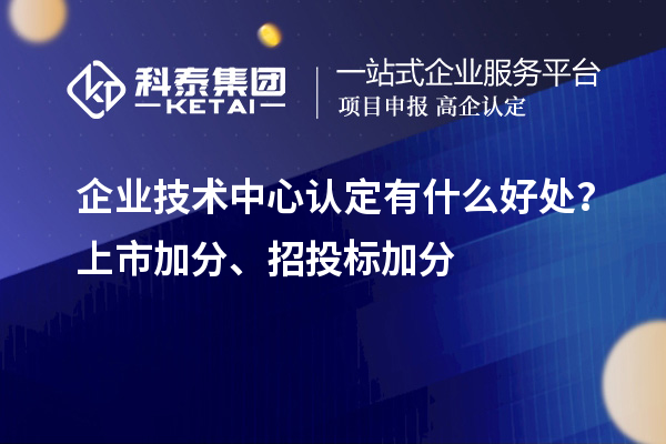 企業技術中心認定有什么好處?上市加分、招投標加分