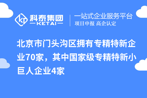 北京市門頭溝區(qū)擁有專精特新企業(yè)70家，其中國(guó)家級(jí)專精特新小巨人企業(yè)4家