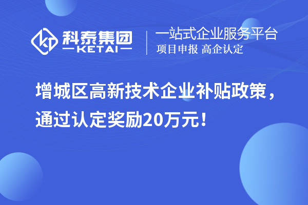 增城區高新技術企業補貼政策,通過認定獎勵20萬元!