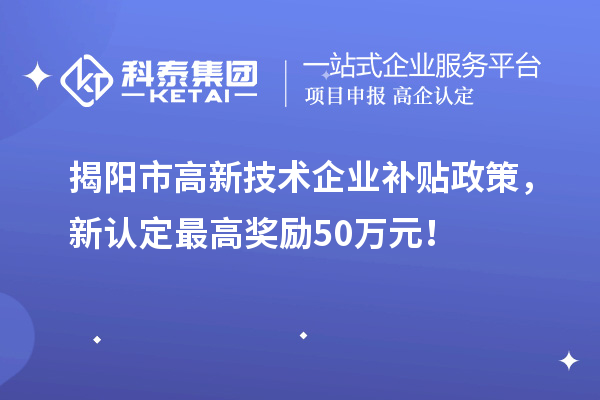 揭陽市高新技術(shù)企業(yè)補貼政策，新認定最高獎勵50萬元！