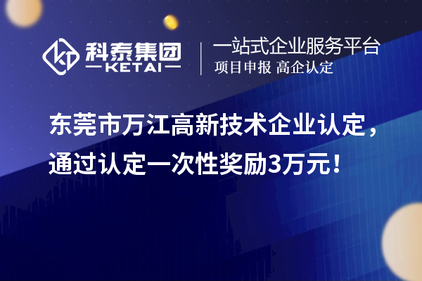 東莞市萬江高新技術企業認定，通過認定一次性獎勵3萬元！