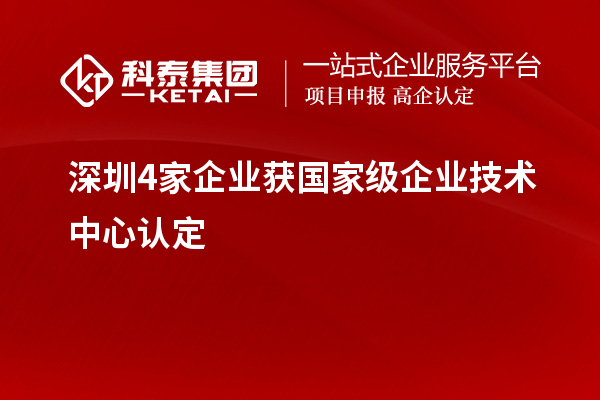深圳4家企業獲國家級企業技術中心認定