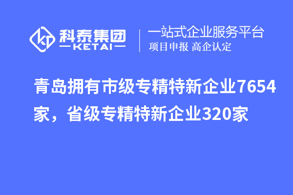 青島擁有市級專精特新企業7654家，省級專精特新企業320家