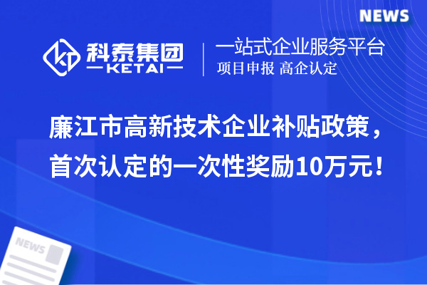 廉江市高新技術企業補貼政策，首次認定的一次性獎勵10萬元！