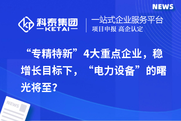 “專精特新”4大重點企業，穩增長目標下，“電力設備”的曙光將至？