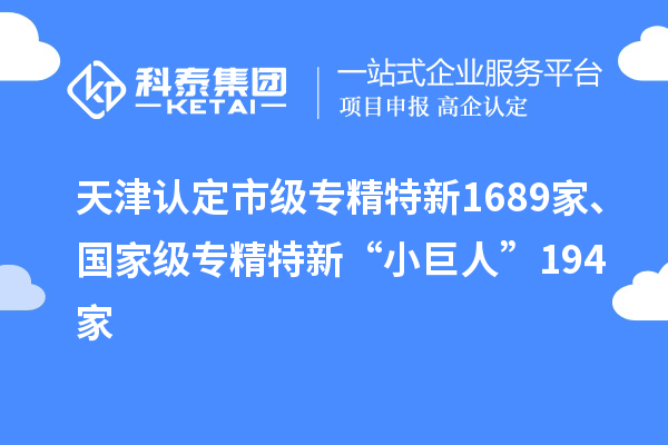 天津認定市級專精特新1689家、國家級專精特新“小巨人”194家