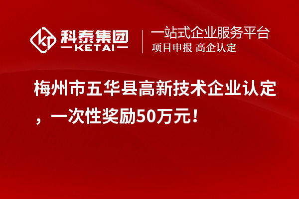 梅州市五華縣高新技術企業認定，一次性獎勵50萬元！