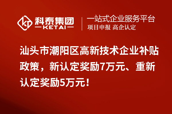 汕頭市潮陽區高新技術企業補貼政策，新認定獎勵7萬元、重新認定獎勵5萬元！