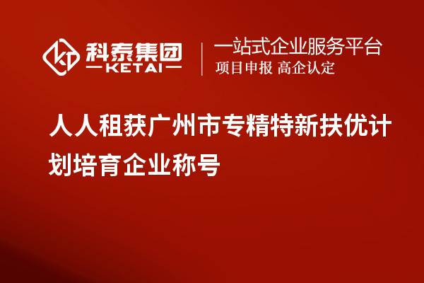 人人租獲<a href=http://m.xjsygy.com/guangzhou/ target=_blank class=infotextkey>廣州市專精特新</a>扶優計劃培育企業稱號