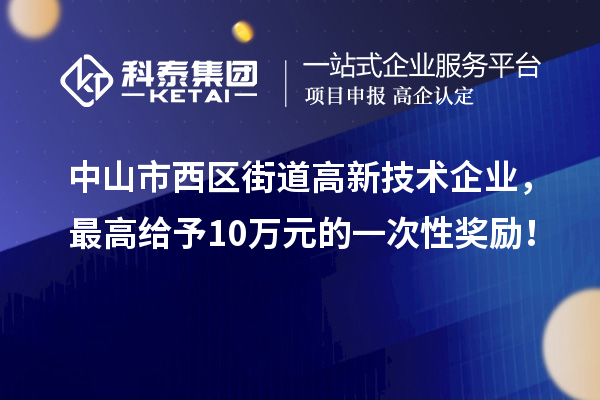 中山市西區(qū)街道高新技術(shù)企業(yè)，最高給予10萬元的一次性獎(jiǎng)勵(lì)！