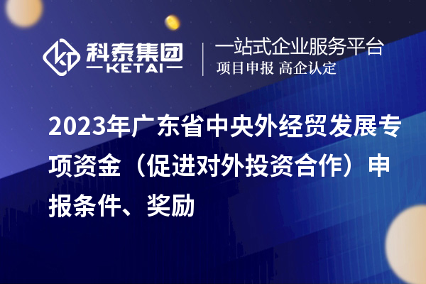 2023年廣東省中央外經貿發展專項資金（促進對外投資合作）申報條件、獎勵
