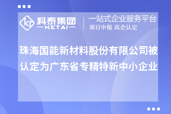 珠海國(guó)能新材料股份有限公司被認(rèn)定為廣東省專精特新中小企業(yè)