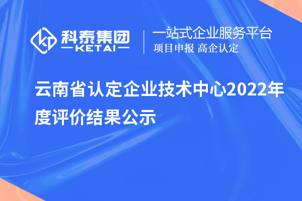 云南省認(rèn)定企業(yè)技術(shù)中心2022年度評(píng)價(jià)結(jié)果公示
