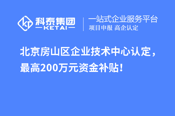 北京房山區企業技術中心認定,最高200萬元資金補貼!