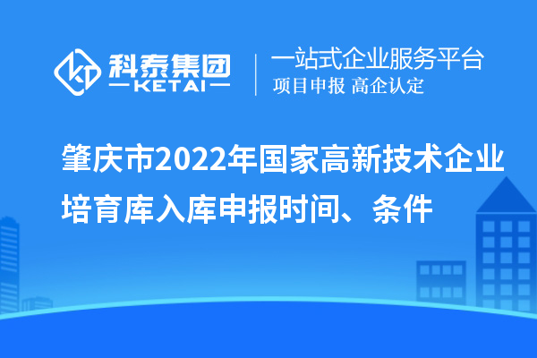 肇慶市2022年國家高新技術(shù)企業(yè)培育庫入庫申報時間、條件