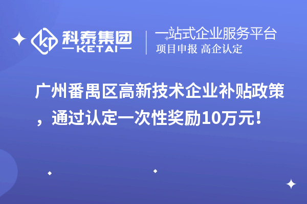 廣州番禺區高新技術企業補貼政策，通過認定一次性獎勵10萬元！