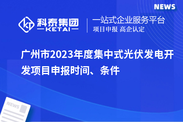 廣州市2023年度集中式光伏發(fā)電開發(fā)項目申報時間、條件