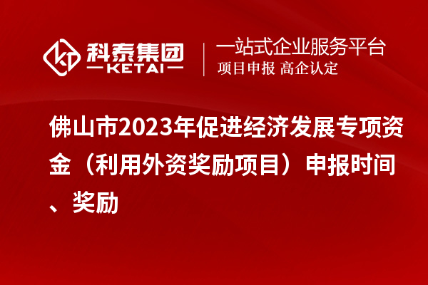 佛山市2023年促進(jìn)經(jīng)濟發(fā)展專項資金（利用外資獎勵項目）申報時間、獎勵