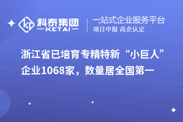 浙江省已培育專精特新“小巨人”企業1068家,數量居全國第一