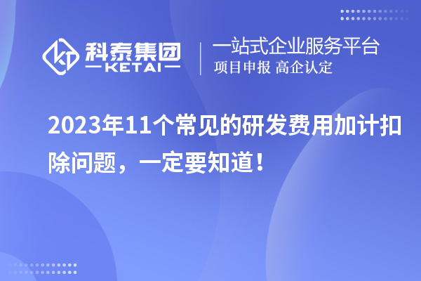 2023年11個常見的研發費用加計扣除問題，一定要知道！