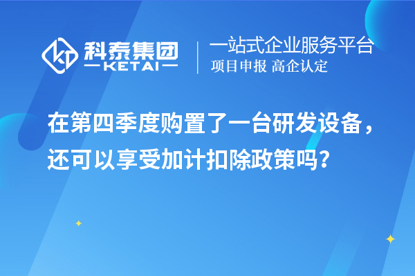 在第四季度購置了一臺研發設備，還可以享受加計扣除政策嗎？