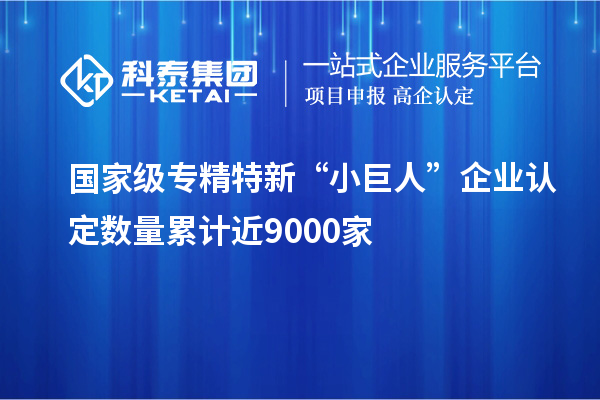 國家級專精特新“小巨人”企業認定數量累計近9000家