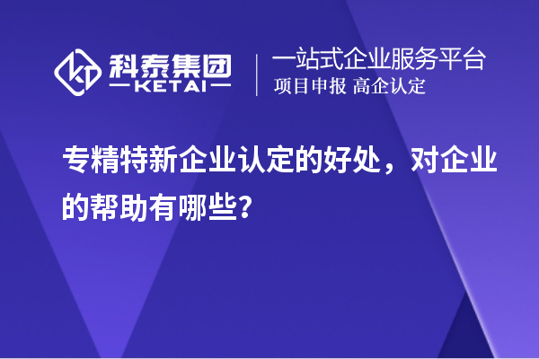 專精特新企業認定的好處，對企業的幫助有哪些？
