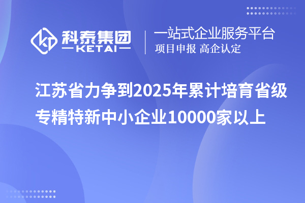 江蘇省力爭到2025年累計培育省級<a href=http://m.xjsygy.com/fuwu/zhuanjingtexin.html target=_blank class=infotextkey>專精特新中小企業</a>10000家以上