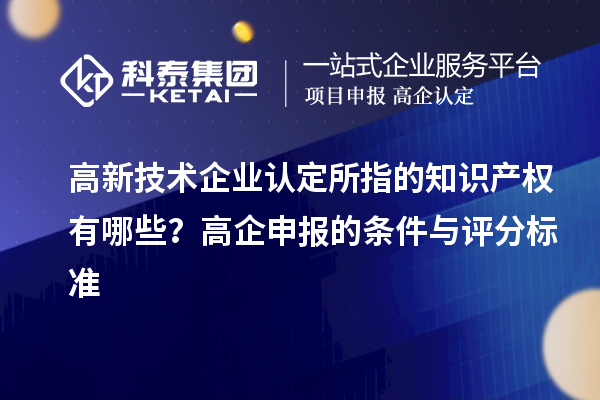 高新技術企業認定的知識產權有哪些？高企申報的條件與評分標準