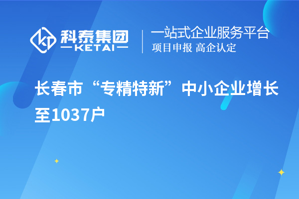 長(zhǎng)春市“專精特新”中小企業(yè)增長(zhǎng)至1037戶