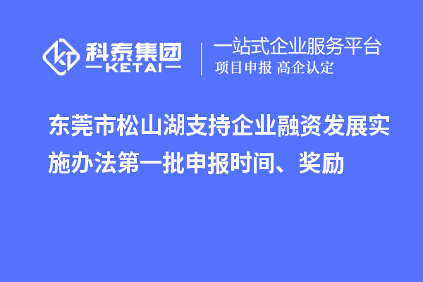 東莞市松山湖支持企業融資發展實施辦法第一批申報時間、獎勵