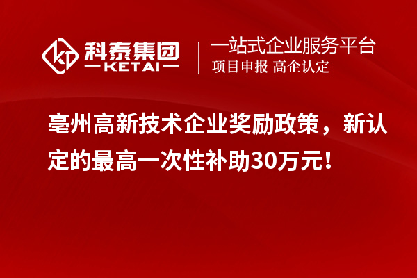 亳州高新技術企業獎勵政策，新認定的最高一次性補助30萬元！