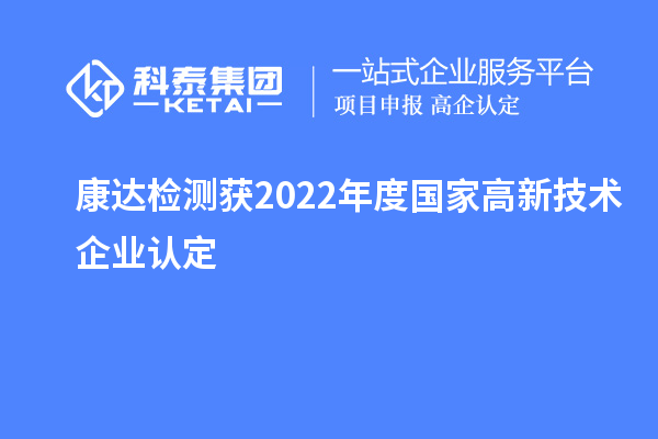 康達檢測獲2022年度國家<a href=http://m.xjsygy.com target=_blank class=infotextkey>高新技術企業認定</a>