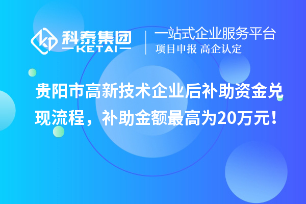 貴陽市高新技術企業后補助資金兌現流程，補助金額最高為20萬元！