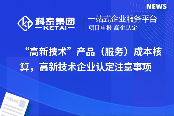 “高新技術”產(chǎn)品（服務）成本核算，<a href=http://m.xjsygy.com target=_blank class=infotextkey>高新技術企業(yè)認定</a>注意事項