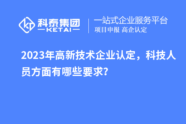 2023年高新技術企業認定,科技人員方面有哪些要求?