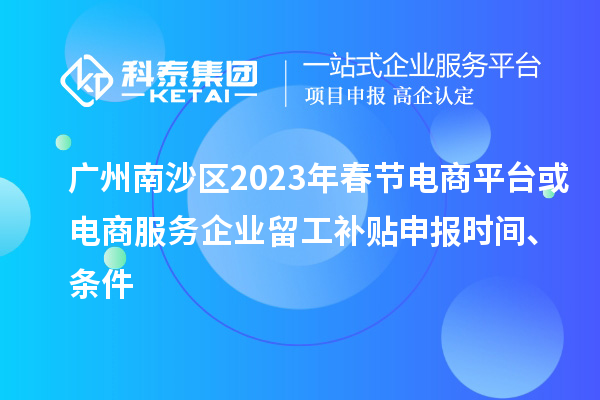 廣州南沙區2023年春節電商平臺或電商服務企業留工補貼申報時間、條件