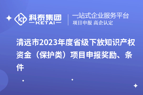 清遠(yuǎn)市2023年度省級(jí)下放知識(shí)產(chǎn)權(quán)資金（保護(hù)類(lèi)）項(xiàng)目申報(bào)獎(jiǎng)勵(lì)、條件