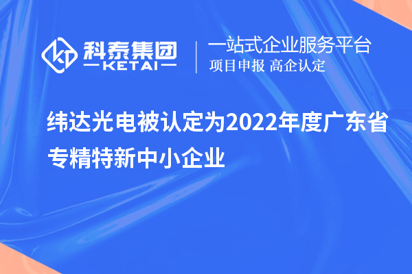緯達(dá)光電被認(rèn)定為2022年度廣東省專精特新中小企業(yè)