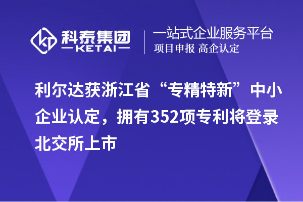 利爾達獲浙江省“專精特新”中小企業認定,擁有352項專利將登錄北交所上市