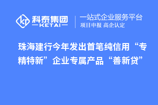 珠海建行今年發出首筆純信用“專精特新”企業專屬產品“善新貸”