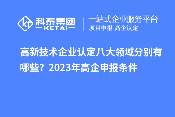 高新技術企業(yè)認定八大領域分別有哪些?2023年高企申報條件