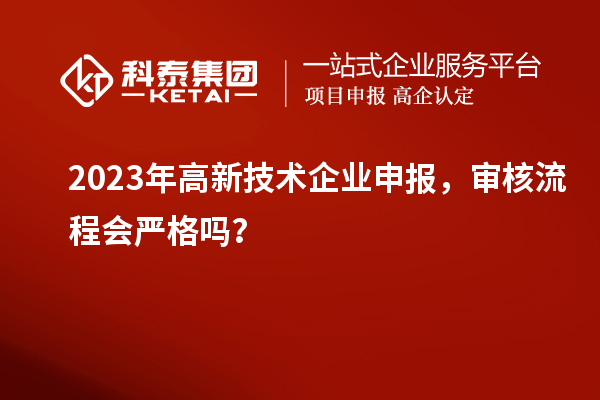 2023年高新技術企業申報,審核流程會嚴格嗎?