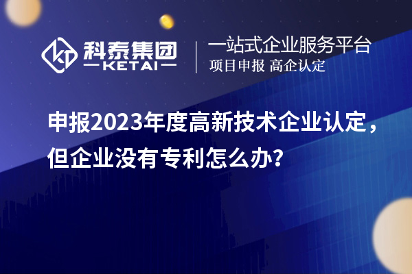 申報2023年度高新技術企業認定,但企業沒有專利怎么辦?