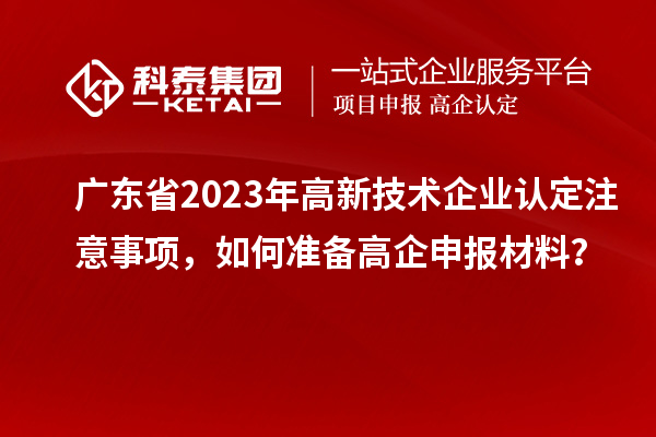 廣東省2023年高新技術企業認定注意事項，如何準備<a href=http://m.xjsygy.com/gaoqi/ target=_blank class=infotextkey>高企申報材料</a>？